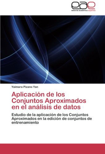 Aplicación De Los Conjuntos Aproximados en El Análisis De Datos: Estudio De La Aplicación De Los Conjuntos Aproximados en La Edición De Conjuntos De Entrenamiento - Yaimara Pizano Yan - Books - Editorial Académica Española - 9783847361206 - March 1, 2012