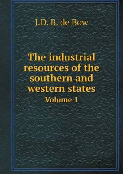 Cover for J D B De Bow · The Industrial Resources of the Southern and Western States Volume 1 (Paperback Book) (2015)