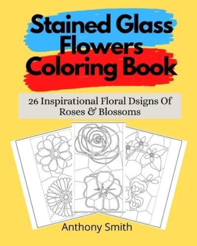 Cover for Anthony Smith · Stained Glass Flowers Coloring Book: 26 Inspirational Floral Dsigns Of Roses &amp; Blossoms (Paperback Book) (2020)