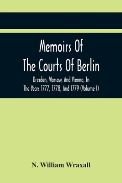 Cover for N William Wraxall · Memoirs Of The Courts Of Berlin, Dresden, Warsaw, And Vienna, In The Years 1777, 1778, And 1779 (Volume I) (Paperback Book) (2021)