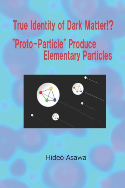 Cover for Hideo Asawa · True Identity of Dark Matter!? Proto-Particle Produce Elementary Particles (Paperback Book) (2022)