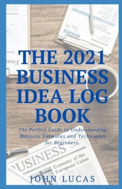 Cover for John Lucas · The 2021 Business Idea Log Book: The Perfect Guide to Understanding Business Formulas and Techniques for Beginners. (Paperback Book) (2021)