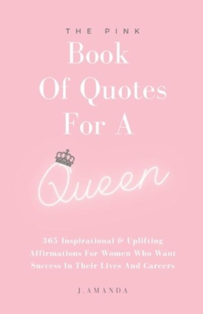 Cover for J Amanda · The Pink Book Of Quotes For A Queen: 365 Inspirational &amp; Uplifting Affirmations For Women Who Want Success In Their Lives And Careers (Taschenbuch) (2021)