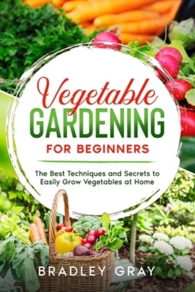 Vegetable Gardening for Beginners: The Best Techniques and Secrets to Easily Grow Vegetables at Home - Bradley Gray - Kirjat - Independently Published - 9798740828206 - maanantai 19. huhtikuuta 2021