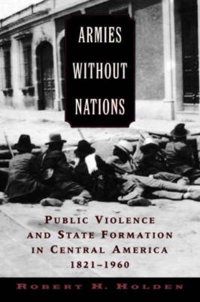 Cover for Holden, Robert H. (Associate Professor of History, Associate Professor of History, Old Dominion University, Norfolk, VA, United States) · Armies without Nations: Public Violence and State Formation in Central America, 1821-1960 (Taschenbuch) (2011)