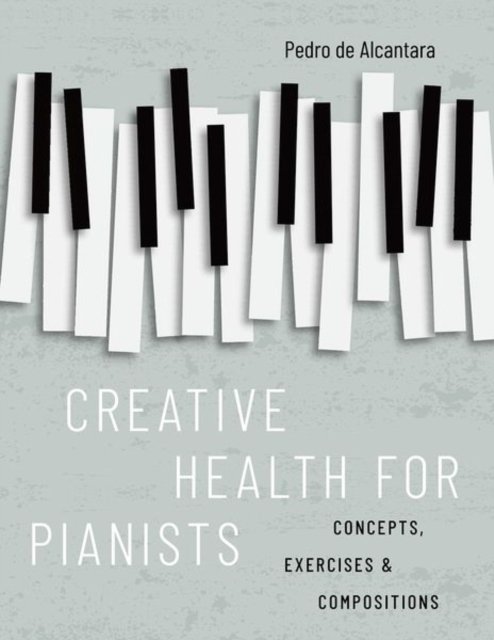 Cover for De Alcantara, Pedro (Visiting Professor, Visiting Professor, Royal Conservatoire of Scotland, Glasgow) · Creative Health for Pianists: Concepts, Exercises &amp; Compositions (Hardcover bog) (2023)
