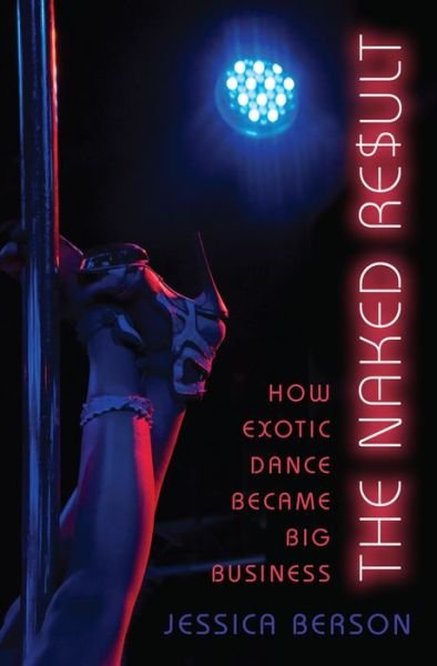 Cover for Berson, Jessica (Lecturer in Dramatic Arts, Lecturer in Dramatic Arts, Harvard University) · The Naked Result: How Exotic Dance Became Big Business (Hardcover Book) (2016)