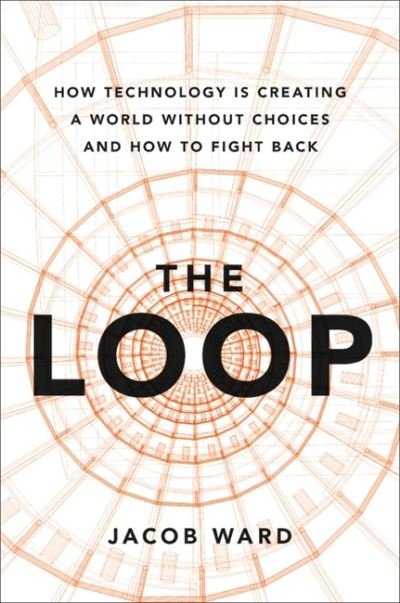 Cover for Jacob Ward · The Loop: How AI Is Creating a World Without Choices and How to Fight Back (Hardcover Book) (2022)