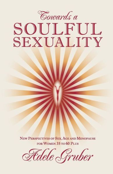 Cover for Adele Gruber · Towards a Soulful Sexuality: New Perspectives of Sex, Age and Menopause for Women 35 to 60 Plus (Paperback Book) (2012)