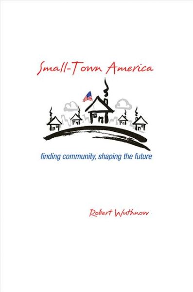 Cover for Robert Wuthnow · Small-Town America: Finding Community, Shaping the Future (Hardcover Book) (2013)