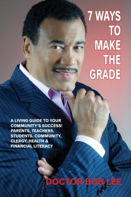 Cover for Doctor Bob Lee · 7 Ways to Make the Grade : A Living Guide to Your Community's Success : Parents, Teachers, Students, Community, Clergy,  Health &amp; Financial Literacy (Pocketbok) (2015)