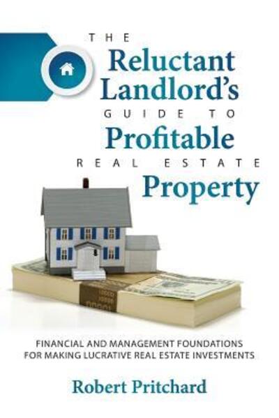 Cover for Robert Pritchard · The Reluctant Landlord's Guide to Profitable Real Estate Property: Financial and Management Foundations for Making Lucrative Real Estate Investments (Paperback Book) (2015)