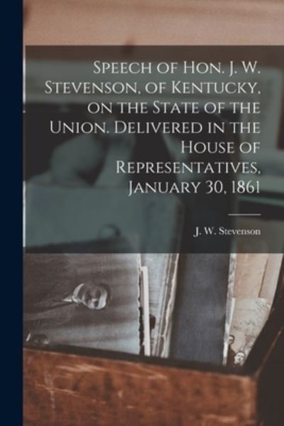 Cover for J W (John White) 1812-1 Stevenson · Speech of Hon. J. W. Stevenson, of Kentucky, on the State of the Union. Delivered in the House of Representatives, January 30, 1861 (Paperback Book) (2021)