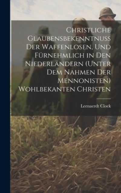 Cover for Leenaerdt Clock · Christliche Glaubensbekenntnuss der Waffenlosen, und Fürnehmlich in Den Niederländern (Unter Dem Nahmen der Mennonisten) Wohlbekanten Christen (Book) (2023)