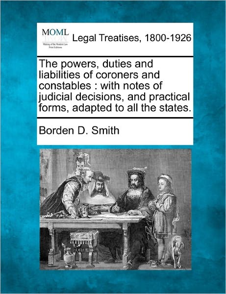 Cover for Borden D. Smith · The Powers, Duties and Liabilities of Coroners and Constables: with Notes of Judicial Decisions, and Practical Forms, Adapted to All the States. (Paperback Book) (2010)