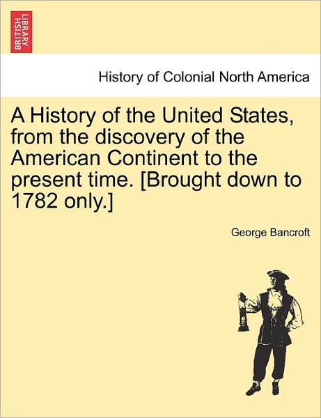 Cover for George Bancroft · A History of the United States, from the Discovery of the American Continent to the Present Time. [Brought Down to 1782 Only.] (Paperback Book) (2011)