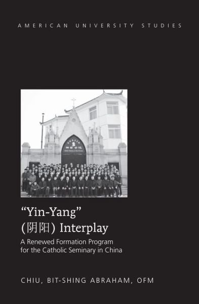 Cover for Bit-shing Abraham Chiu · &quot;Yin-Yang&quot; Interplay: A Renewed Formation Program for the Catholic Seminary in China - American University Studies (Hardcover Book) [New edition] (2014)