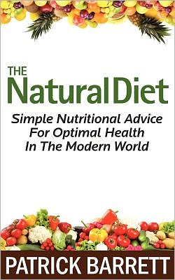 The Natural Diet: Simple Nutritional Advice for Optimal Health in the Modern World - Patrick Barrett - Books - Createspace - 9781467953207 - November 23, 2011