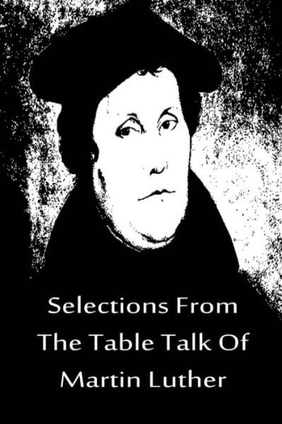 Selections from the Table Talk of Martin Luther - Martin Luther - Books - CreateSpace Independent Publishing Platf - 9781480020207 - October 1, 2012