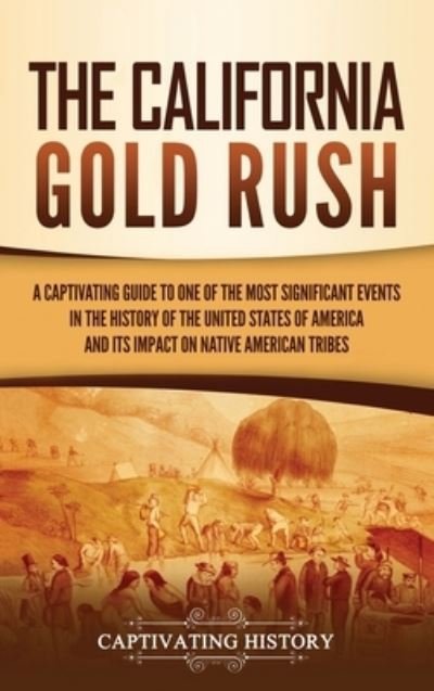 Cover for Captivating History · The California Gold Rush: A Captivating Guide to One of the Most Significant Events in the History of the United States of America and Its Impact on Native American Tribes (Hardcover Book) (2021)