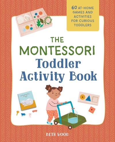 The Montessori Toddler Activity Book: 60 At-Home Games and Activities for Curious Toddlers - Beth Wood - Books - Callisto Media Inc. - 9781648769207 - July 8, 2021