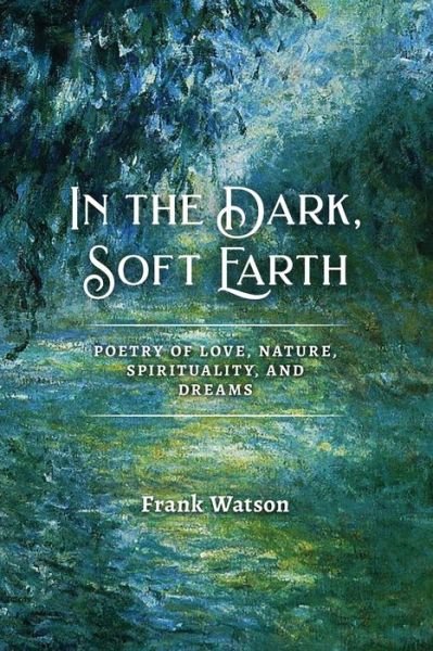 Cover for Frank Watson · In the Dark, Soft Earth: Poetry of Love, Nature, Spirituality, and Dreams (Paperback Book) (2020)