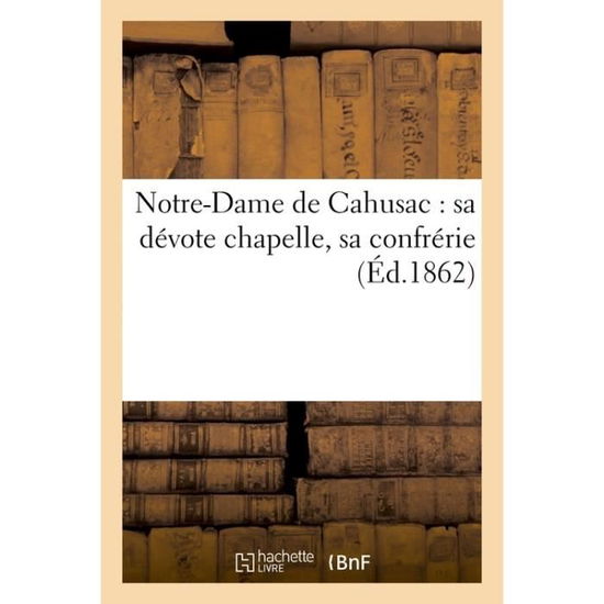 Notre-Dame de Cahusac: Sa Devote Chapelle, Sa Confrerie - F -A Cocharaux - Bücher - Hachette Livre - BNF - 9782013614207 - 1. Dezember 2016