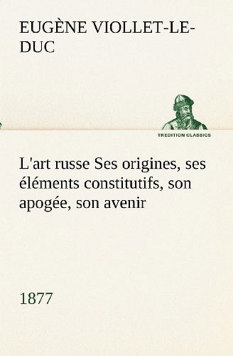 L'art Russe Ses Origines, Ses Éléments Constitutifs, Son Apogée, Son Avenir (1877) (Tredition Classics) (French Edition) - Eugène-emmanuel Viollet-le-duc - Boeken - tredition - 9783849133207 - 20 november 2012