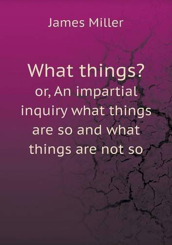 Cover for James Miller · What Things? Or, an Impartial Inquiry What Things Are So and What Things Are Not So (Paperback Book) (2013)