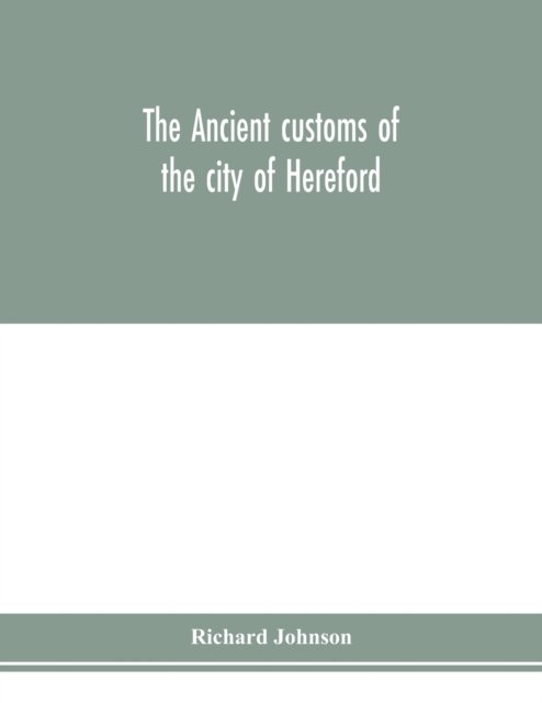 Cover for Richard Johnson · The ancient customs of the city of Hereford. With translations of the earlier city charters and grants; also, some account of the trades of the city, and other information relative to its early history (Pocketbok) (2020)
