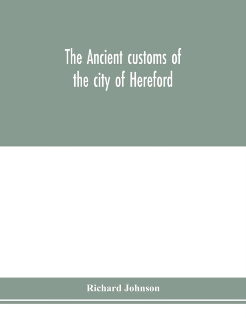 Cover for Richard Johnson · The ancient customs of the city of Hereford. With translations of the earlier city charters and grants; also, some account of the trades of the city, and other information relative to its early history (Taschenbuch) (2020)