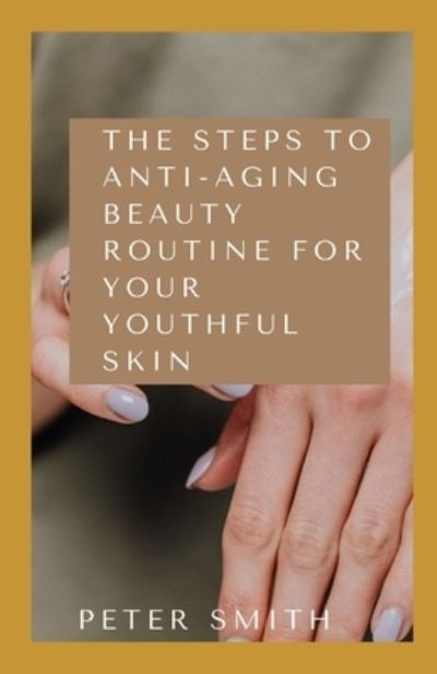 The Steps To Anti-Aging Beauty Routine for Youthful Skin: The Easy Ways To Reduce Premature Skin Aging - Peter Smith - Books - Independently Published - 9798507086207 - May 19, 2021