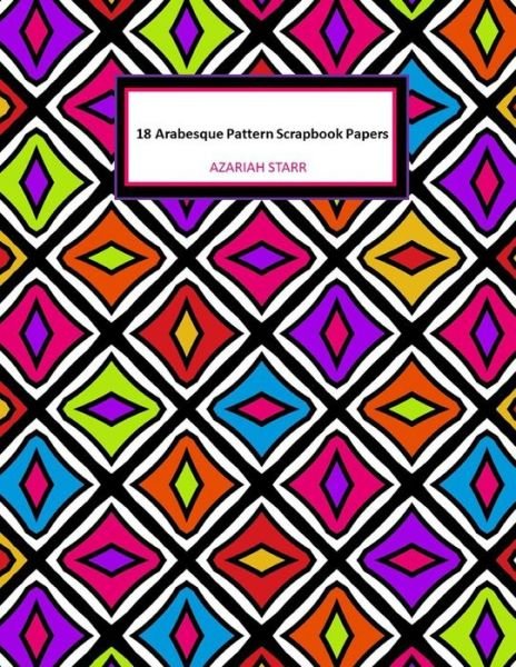Cover for Azariah Starr · 18 Arabesque Pattern Scrapbook Papers: 18 Sheets: One-Sided Decorative Arabesque Pattern Paper For Junk Journals, Scrapbooks and Decoupage (Paperback Book) (2021)