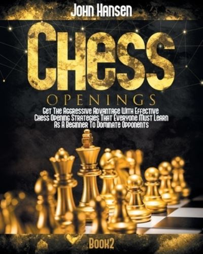 Cover for John Hansen · Chess Openings: Get The Aggressive Advantage With Effective Chess Opening Strategies That Everyone Must Learn As A Beginner To Dominate Opponents (Paperback Book) (2021)