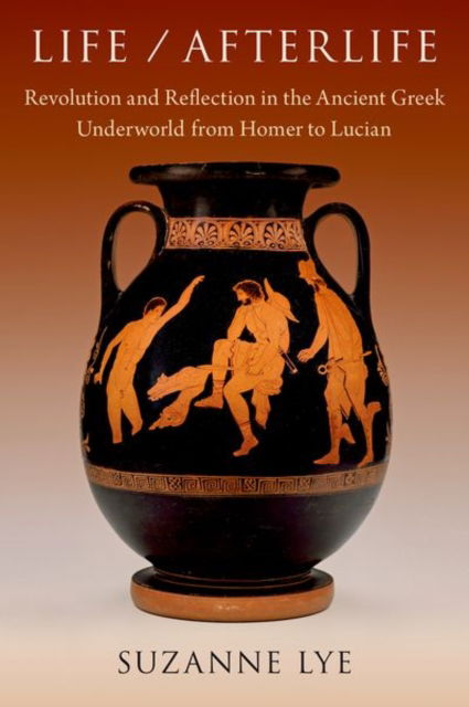 Lye, Suzanne (Assistant Professor, Department of Classics, Assistant Professor, Department of Classics, University of North Carolina at Chapel Hill) · Life / Afterlife: Revolution and Reflection in the Ancient Greek Underworld from Homer to Lucian (Hardcover Book) (2024)