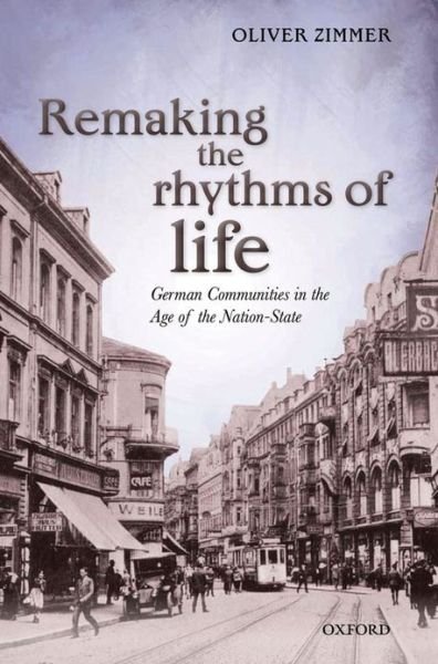 Cover for Zimmer, Oliver (Professor of Modern History, University of Oxford and Sanderson Fellow, University College) · Remaking the Rhythms of Life: German Communities in the Age of the Nation-State (Hardcover Book) (2013)