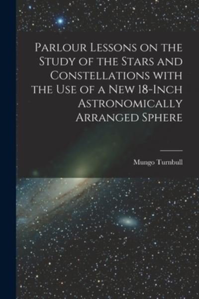 Cover for Mungo Turnbull · Parlour Lessons on the Study of the Stars and Constellations With the Use of a New 18-inch Astronomically Arranged Sphere [microform] (Taschenbuch) (2021)
