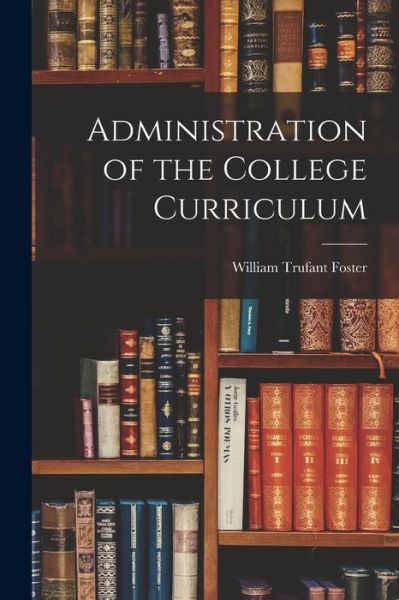 Cover for William Trufant Foster · Administration of the College Curriculum (Book) (2022)