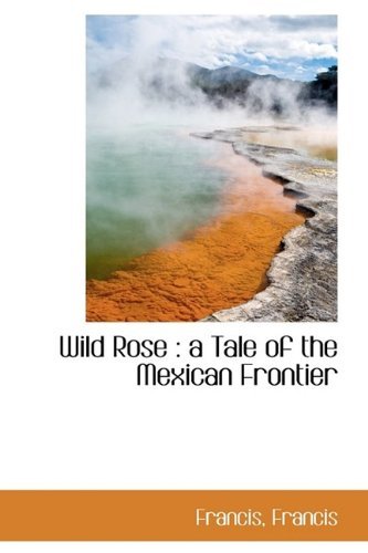 Cover for Francis Francis · Wild Rose: a Tale of the Mexican Frontier (Paperback Book) (2009)