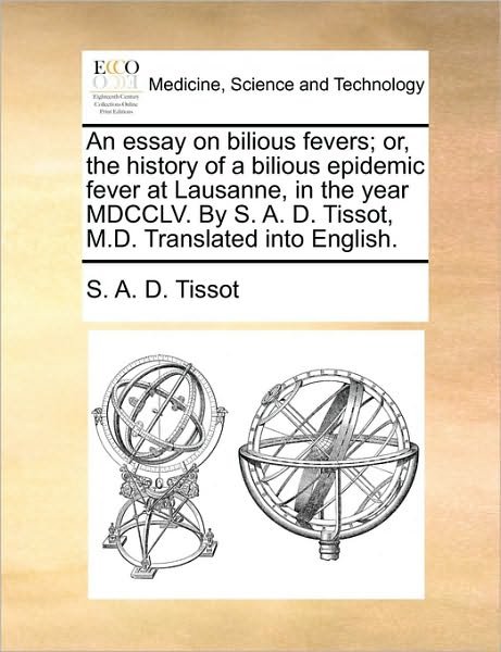 An Essay on Bilious Fevers; Or, the History of a Bilious Epidemic Fever at Lausanne, in the Year Mdcclv. by S. A. D. Tissot, M.d. Translated into English - S a D Tissot - Bøger - Gale Ecco, Print Editions - 9781170492208 - 29. maj 2010