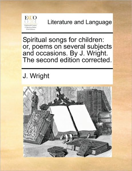 Cover for J Wright · Spiritual Songs for Children: Or, Poems on Several Subjects and Occasions. by J. Wright. the Second Edition Corrected. (Paperback Book) (2010)