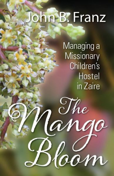 The Mango Bloom: Managing a Missionary Children's Hostel in Zaire - John B Franz - Książki - Outskirts Press - 9781478734208 - 21 lipca 2014