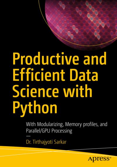 Cover for Tirthajyoti Sarkar · Productive and Efficient Data Science with Python: With Modularizing, Memory profiles, and Parallel / GPU Processing (Paperback Book) [1st edition] (2022)