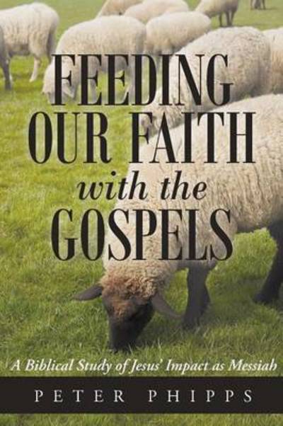 Cover for Peter Phipps · Feeding Our Faith with the Gospels: a Biblical Study of Jesus' Impact As Messiah (Paperback Book) (2014)