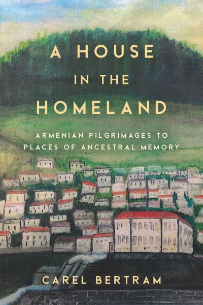 Cover for Carel Bertram · A House in the Homeland: Armenian Pilgrimages to Places of Ancestral Memory - Worlding the Middle East (Gebundenes Buch) (2022)