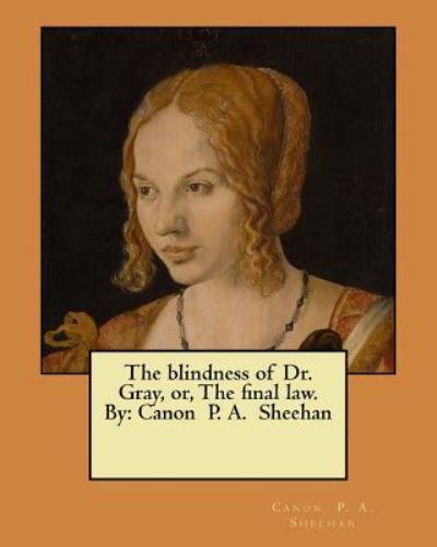 The Blindness of Dr. Gray, Or, the Final Law. by - Canon Sheehan - Books - Createspace Independent Publishing Platf - 9781548909208 - July 15, 2017