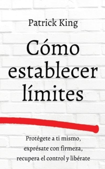 Cover for Patrick King · Como establecer limites: Protegete a ti mismo, expresate con firmeza, recupera el control y liberate (Paperback Book) (2021)