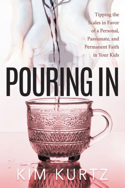 Cover for Kim Kurtz · Pouring In: Tipping the Scales in Favor of a Personal, Passionate, and Permanent Faith in Your Kids (Paperback Book) (2018)