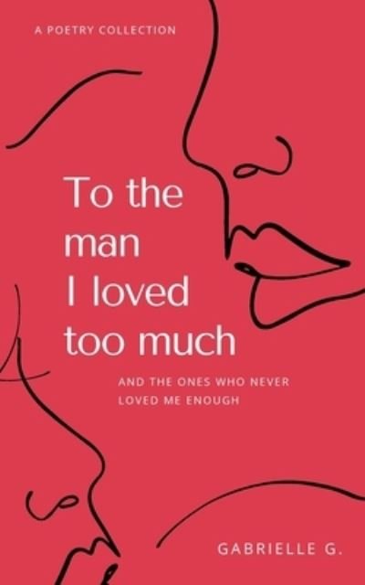 To the man I loved too much: and the ones who didn't love me enough - Gabrielle G - Bøker - Gabrielle Guillon - 9781777488208 - 14. februar 2021