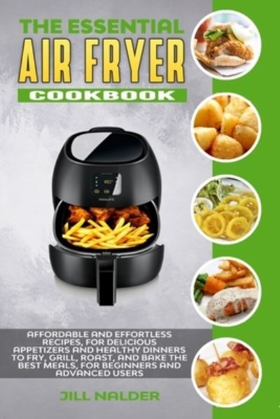 The Essential Air Fryer Cookbook: Affordable and Effortless Recipes, for Delicious Appetizers and Healthy Dinners to Fry, Grill, Roast, and Bake the Best Meals, for Beginners and Advanced Users - Jill Nalder - Książki - Jill Nalder - 9781914395208 - 14 maja 2021